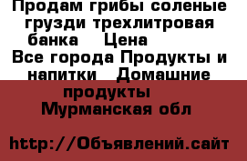 Продам грибы соленые грузди трехлитровая банка  › Цена ­ 1 300 - Все города Продукты и напитки » Домашние продукты   . Мурманская обл.